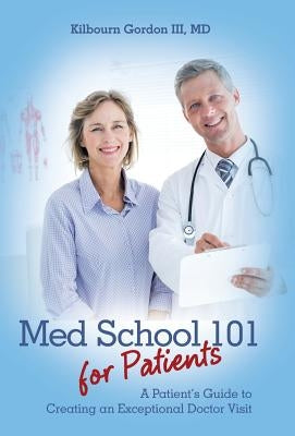 Med School 101 for Patients: A Patient's Guide to Creating an Exceptional Doctor Visit by Gordon, Kilbourn, III