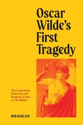 Oscar Wilde's First Tragedy: The Composition, Production, and Reception of Vera; or, The Nihilists by Marland, Rob