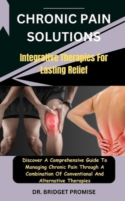 Chronic Pain Solutions: Integrative Therapies For Lasting Relief: Discover A Comprehensive Guide To Managing Chronic Pain Through A Combinatio by Promise, Bridget