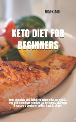 Keto Diet for Beginner: Your complete and definitive guide to losing weight, you will learn how to follow the Ketogenic diet even if you are a by Sell, Mark