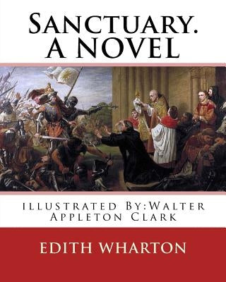 Sanctuary. By: Edith Wharton, illustrated By: Walter Appleton Clark. A NOVEL: Walter Appleton Clark was born June 24, 1876 and died D by Clark, Walter Appleton