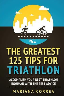 THE GREATEST 125 TIPS For TRIATHLON: ACCOMPLISH YOUR BEST TRIATHLON IRONMAN WITH The BEST ADVICE by Correa, Mariana