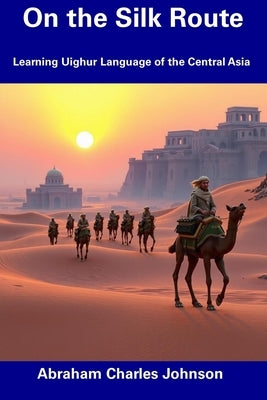 On the Silk Route: Learning Uighur Language of the Central Asia by Johnson, Abraham Charles
