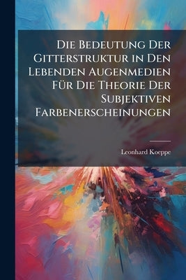 Die Bedeutung Der Gitterstruktur in Den Lebenden Augenmedien Für Die Theorie Der Subjektiven Farbenerscheinungen: Eine Monographische Studie by Koeppe, Leonhard