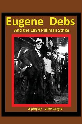 Eugene Debs and the 1894 Pullman Strike: A Play by Cargill, Acie