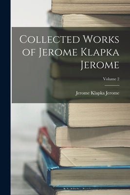 Collected Works of Jerome Klapka Jerome; Volume 2 by Jerome, Jerome Klapka