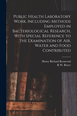 Public Health Laboratory Work, Including Methods Employed in Bacteriological Research, With Special Reference to the Examination of Air, Water and Foo by Kenwood, Henry Richard
