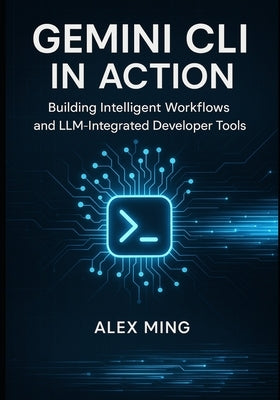 Gemini CLI in Action: Building Intelligent Workflows and LLM-Integrated Developer Tools by Ming, Alex