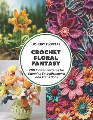 Crochet Floral Fantasy: 200 Flower Patterns for Stunning Embellishments and Trims Book by Flowers, Johnny