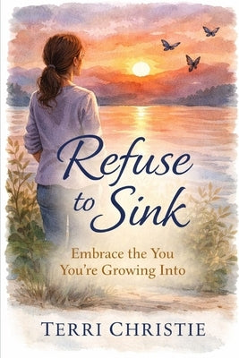 Refuse to Sink: Embrace the You You're Growing Into by Christie, Terri