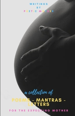 A Collection of Poems, Mantras & Letters: : For The Expecting Mother by Mother, Poetic