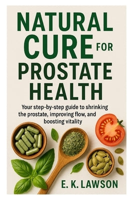 Natural Cure for Prostate Health: "Your step-by-step guide to shrinking the prostate, improving flow, and boosting vitality." by Lawson, E. K.