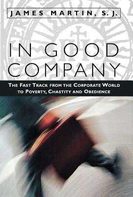 In Good Company: The Fast Track from the Corporate World to Poverty, Chastity, and Obedience by Martin Sj, James