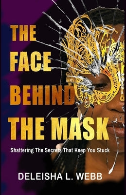 The Face Behind the Mask: Shattering The Secrets That Keep You Stuck by Webb, Deleisha L.