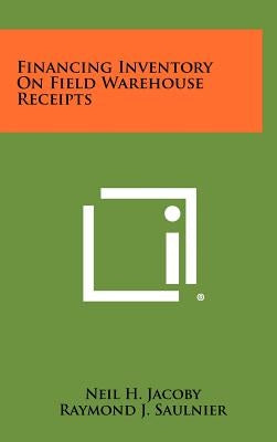 Financing Inventory on Field Warehouse Receipts by Jacoby, Neil H.