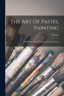 The Art Of Pastel Painting: With Observations On Drawing And Coloring by Jozan, S.