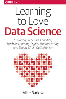 Learning to Love Data Science: Explorations of Emerging Technologies and Platforms for Predictive Analytics, Machine Learning, Digital Manufacturing by Barlow, Mike