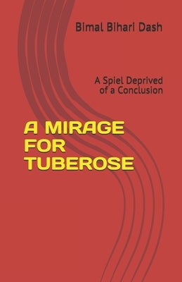 A Mirage for Tuberose: A Spiel Deprived of a Conclusion by Dash, Bimal Bihari