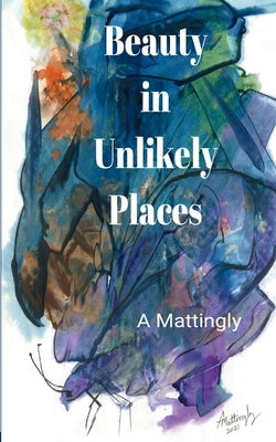 Beauty in Unlikely Places by Mattingly, A.