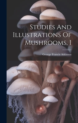 Studies And Illustrations Of Mushrooms, I by Atkinson, George Francis
