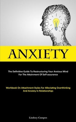 Anxiety: The Definitive Guide To Restructuring Your Anxious Mind For The Attainment Of Self-Assurance (Workbook On Attachment Styles For Alleviating O by Campos, Lindsey