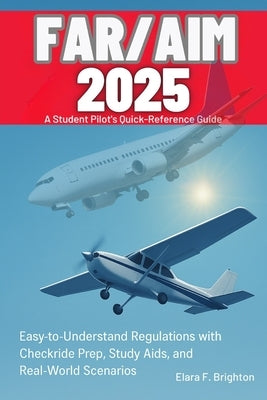 FAR/AIM 2025 Simplified A Student Pilot's Quick-Reference Guide: Easy-to-Understand Regulations with Checkride Prep, Study Aids, and Real-World Scenar by F. Brighton, Elara