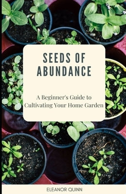 Seeds of Abundance: A Beginner's Guide to Cultivating Your Home Garden by Quinn, Eleanor