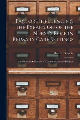 Factors Influencing the Expansion of the Nurse's Role in Primary Care Settings: A Study of the Graduates of A Nurse Practitioner Program by Gerstein, Marc S.