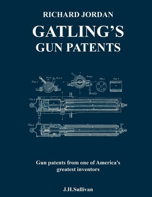 Richard Jordan Gatling 's Gun Patents: Gun patents from one of America's greatest inventors by Sullivan, J. H.