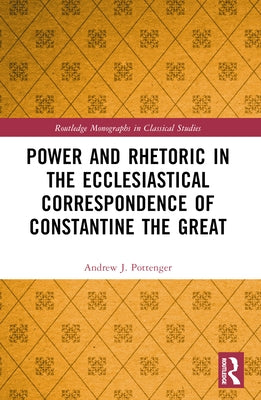 Power and Rhetoric in the Ecclesiastical Correspondence of Constantine the Great by Pottenger, Andrew J.