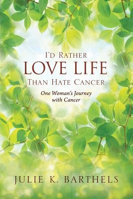 I'd Rather Love Life Than Hate Cancer: One Woman's Journey with Cancer by Barthels, Julie K.