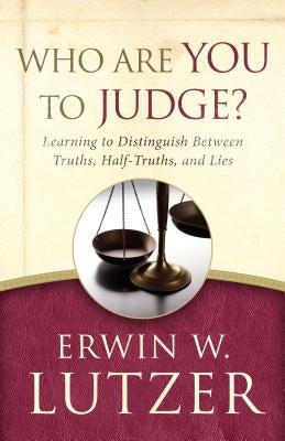 Who Are You to Judge?: Learning to Distinguish Between Truths, Half-Truths, and Lies by Lutzer, Erwin W.
