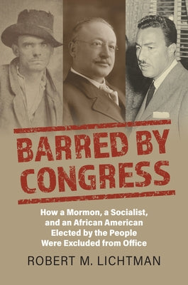 Barred by Congress: How a Mormon, a Socialist, and an African American Elected by the People Were Excluded from Office by Lichtman, Robert M.