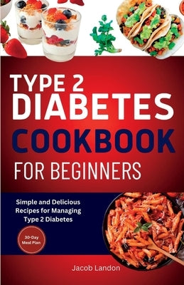 Type 2 Diabetes Cookbook for Beginners: Simple and Delicious Recipes for Managing Type 2 Diabetes by Landon, Jacob