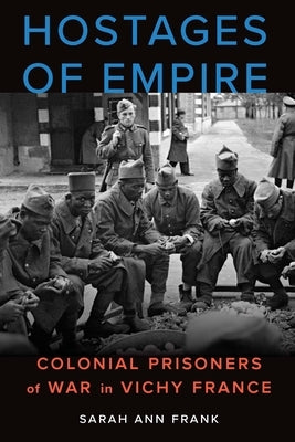 Hostages of Empire: Colonial Prisoners of War in Vichy France by Frank, Sarah Ann