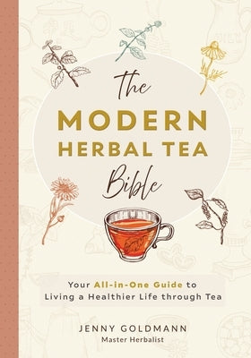The Modern Herbal Tea Bible: The Essential Herbal Tea Guide Book: Over 100 Recipes & Remedies for Beginners by Goldmann, Jenny
