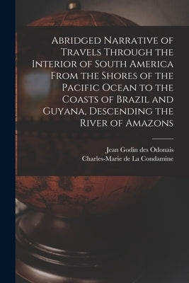 Abridged Narrative of Travels Through the Interior of South America From the Shores of the Pacific Ocean to the Coasts of Brazil and Guyana, Descendin by La Condamine, Charles-Marie de