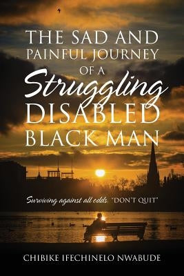 The Sad and Painful Journey of a Struggling Disabled Black Man: Surviving Against All Odds. "Don't Quit" by Nwabude, Chibike I.