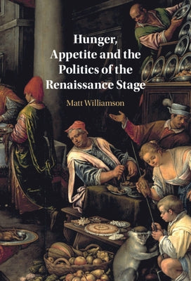 Hunger, Appetite and the Politics of the Renaissance Stage by Williamson, Matt