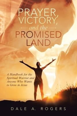 Prayer, Victory, and the Promised Land: A Handbook for the Spiritual Warrior and Anyone Who Wants to Grow in Jesus by Rogers, Dale a.