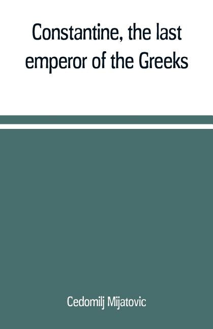 Constantine, the last emperor of the Greeks; or, The conquest of Constantinople by the Turks (A.D. 1453) after the latest historical researches by Mijatovic, Cedomilj