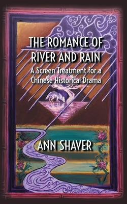 The Romance of River and Rain: A Screen Treatment for a Chinese Historical Drama by Shaver, Ann