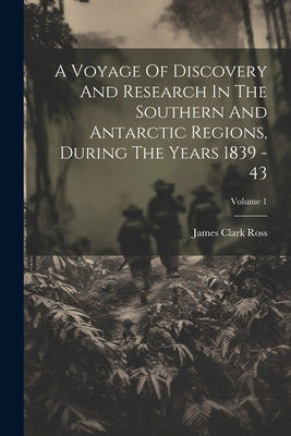 A Voyage Of Discovery And Research In The Southern And Antarctic Regions, During The Years 1839 - 43; Volume 1 by Ross, James Clark