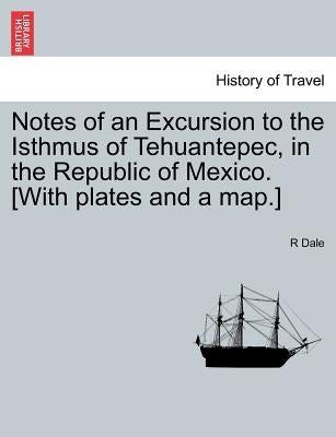 Notes of an Excursion to the Isthmus of Tehuantepec, in the Republic of Mexico. [With Plates and a Map.] by Dale, R.