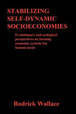 Stabilizing Self-dynamic Socioeconomies: Evolutionary and ecological perspectives on farming economic systems for human needs by Wallace, Rodrick