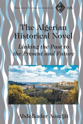 The Algerian Historical Novel; Linking the Past to the Present and Future by Aoudjit, Abdelkader