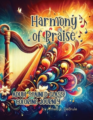 Harmony of Praise Adult Stained Glass Coloring Journey: Reflect, Relax, and Rejoice with Illustrations Inspired by The Psalms by Debrule, Althea R.