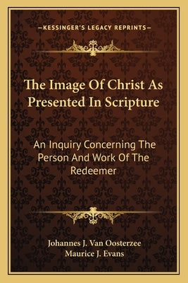 The Image Of Christ As Presented In Scripture: An Inquiry Concerning The Person And Work Of The Redeemer by Van Oosterzee, Johannes J.