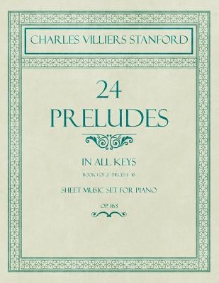 24 Preludes - In all Keys - Book 1 of 2 - Pieces 1-16 - Sheet Music set for Piano - Op. 163 by Stanford, Charles Villiers