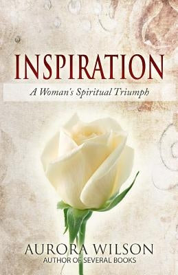 Inspiration: A Woman's Spiritual Triumph: A book of quotes, prayers, thoughts, and prose to inspire you on your life journey by Wilson, Aurora